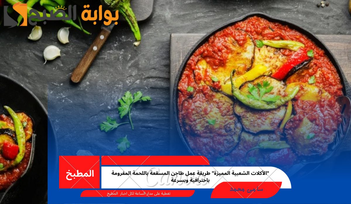 “الأكلات الشعبية المميزة” طريقة عمل طاجن المسقعة باللحمة المفرومة باحترافية وبسرعة