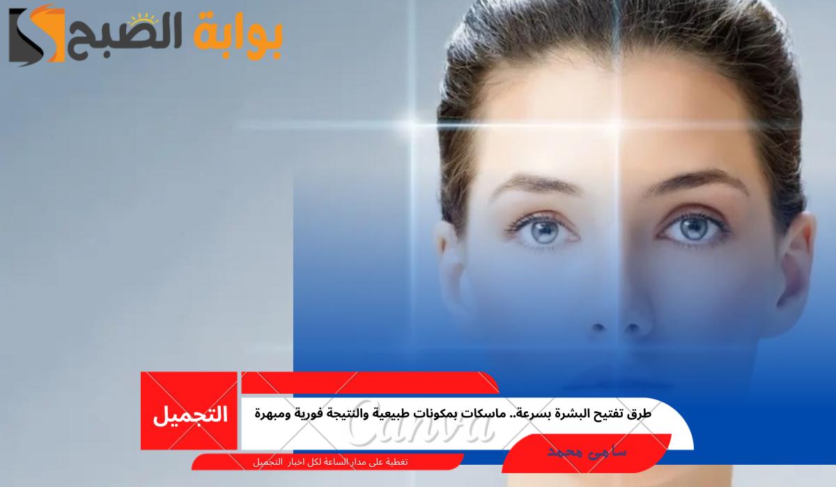 طرق تفتيح البشرة بسرعة.. ماسكات بمكونات طبيعية والنتيجة فورية ومبهرة