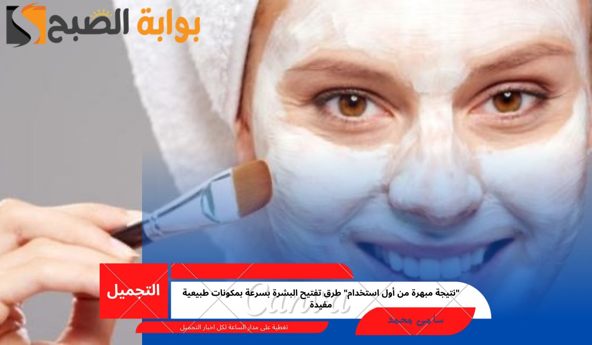 “نتيجة مبهرة من أول استخدام” طرق تفتيح البشرة بسرعة بمكونات طبيعية مفيدة