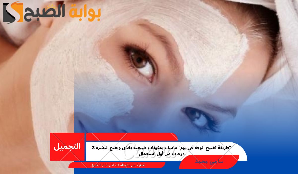 “طريقة تفتيح الوجه في يوم” ماسك بمكونات طبيعية يغذي ويفتح البشرة 3 درجات من أول استعمال