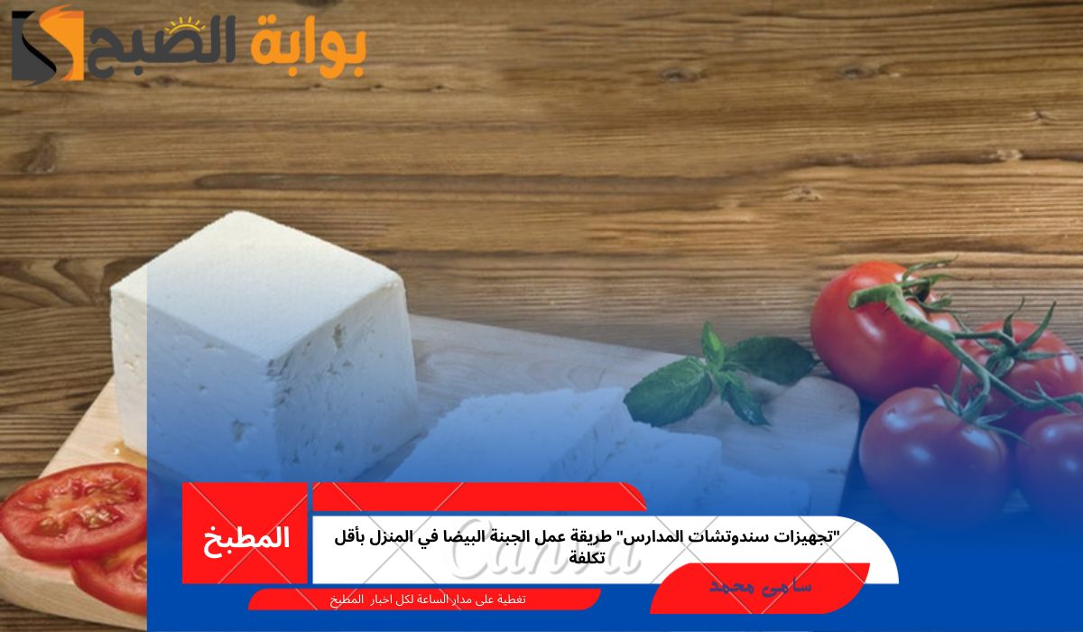 “تجهيزات سندوتشات المدارس” طريقة عمل الجبنة البيضا في المنزل بأقل تكلفة