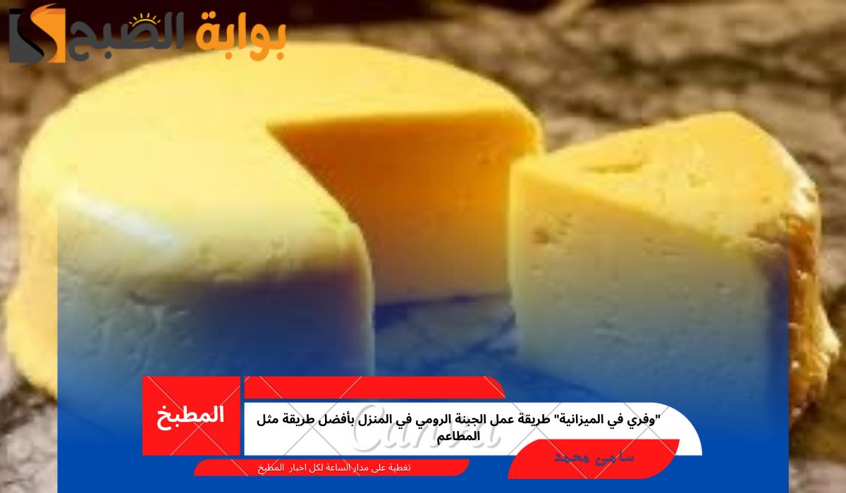“وفري في الميزانية” طريقة عمل الجبنة الرومي في المنزل بأفضل طريقة مثل المطاعم