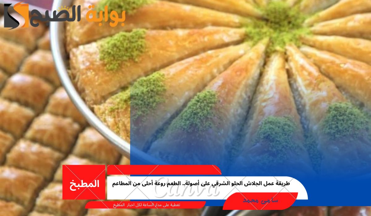 طريقة عمل الجلاش الحلو الشرقي على أصولة.. الطعم روعة أحلى من المطاعم