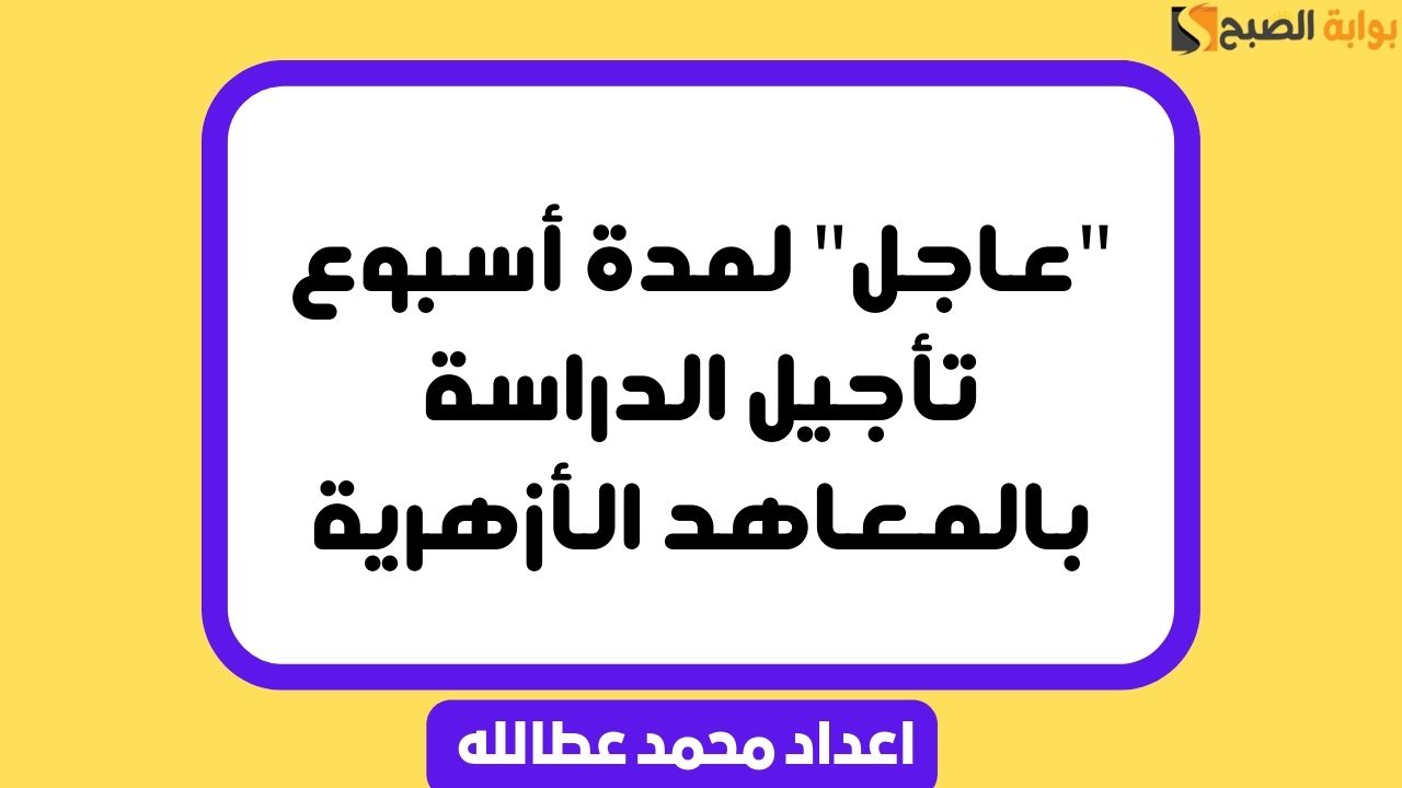 “عاجل” لمدة أسبوع تأجيل الدراسة بالمعاهد الأزهرية