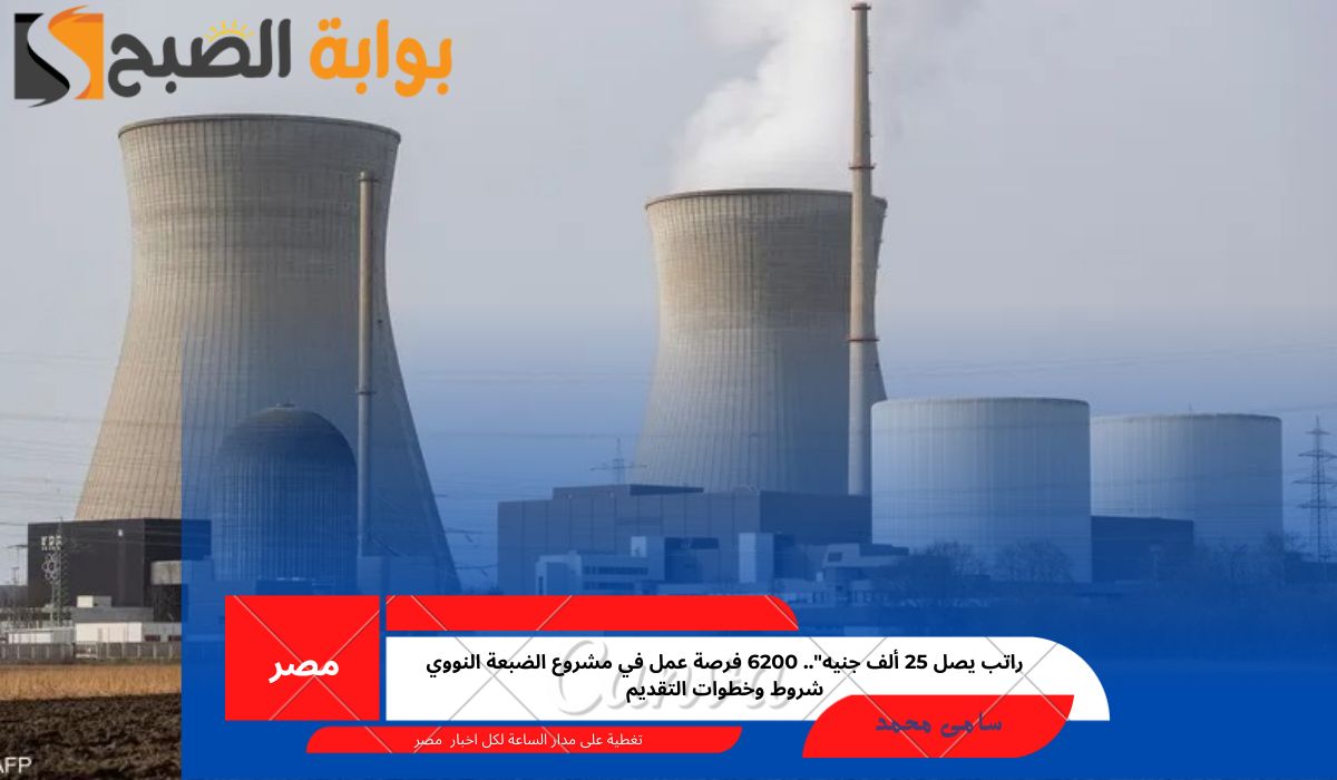 راتب يصل 25 ألف جنيه”.. 6200 فرصة عمل في مشروع الضبعة النووي شروط وخطوات التقديم