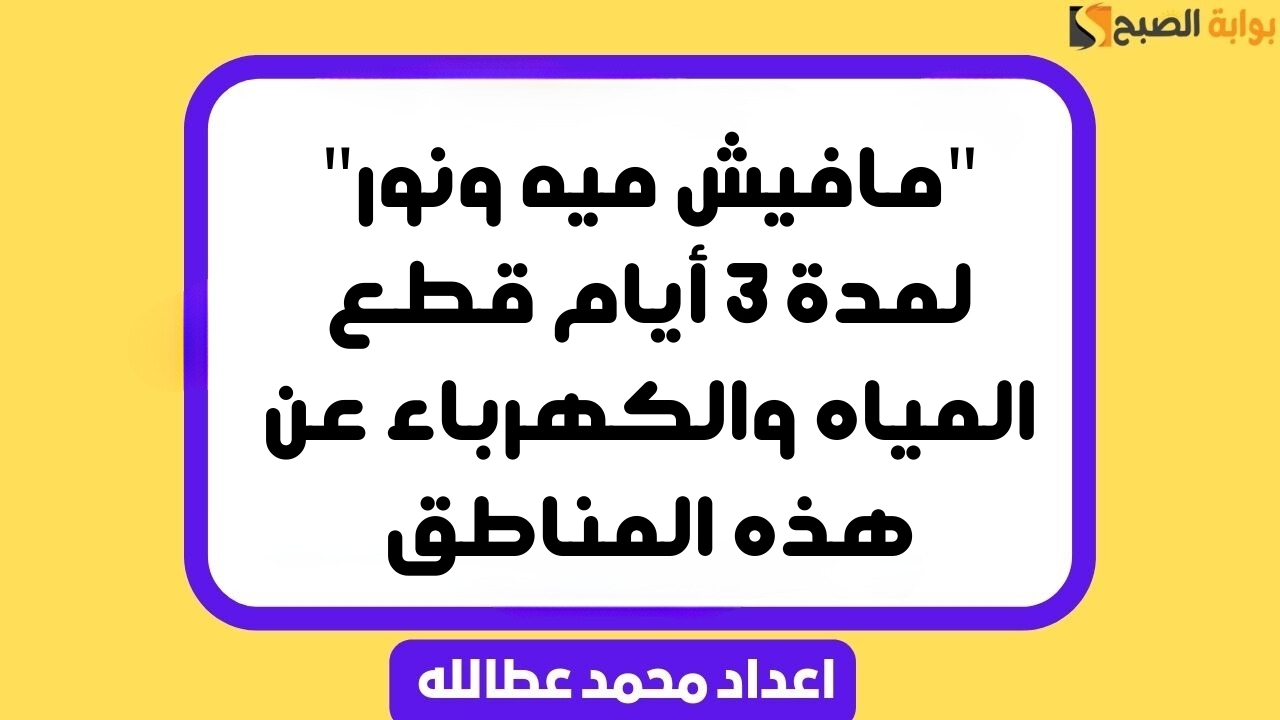 “مافيش ميه ونور” لمدة 3 أيام قطع المياه والكهرباء عن هذه المناطق