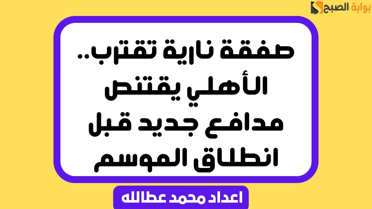 صفقة نارية تقترب.. الأهلي يقتنص مدافع جديد قبل انطلاق الموسم