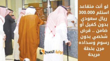 لو أنت متقاعد استلم 300.000 ريال سعودي بدون كفيل أو ضامن . قرض شخصي بدون رسوم وسداده مرن بخطة مريحة