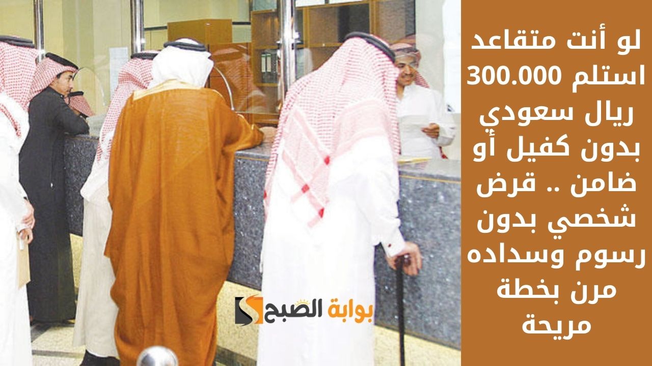 لو أنت متقاعد استلم 300.000 ريال سعودي بدون كفيل أو ضامن .. قرض شخصي بدون رسوم وسداده مرن بخطة مريحة 2 لو أنت متقاعد استلم 300.000 ريال سعودي بدون كفيل أو ضامن .. قرض شخصي بدون رسوم وسداده مرن بخطة مريحة