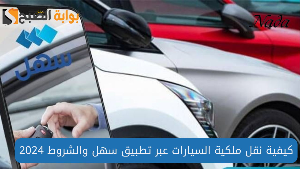 طريقة نقل ملكية السيارات عبر تطبيق سهل والشروط المطلوبة 2024 5 طريقة نقل ملكية السيارات عبر تطبيق سهل والشروط المطلوبة 2024