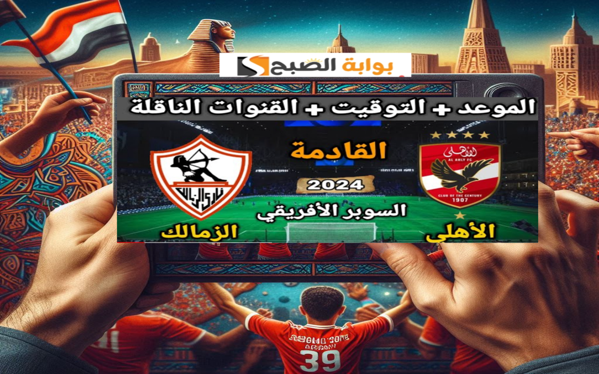 معلق مباراة الأهلي والزمالك في السوبر الافريقي 2024 والموعد والقنوات الناقلة بالمجان