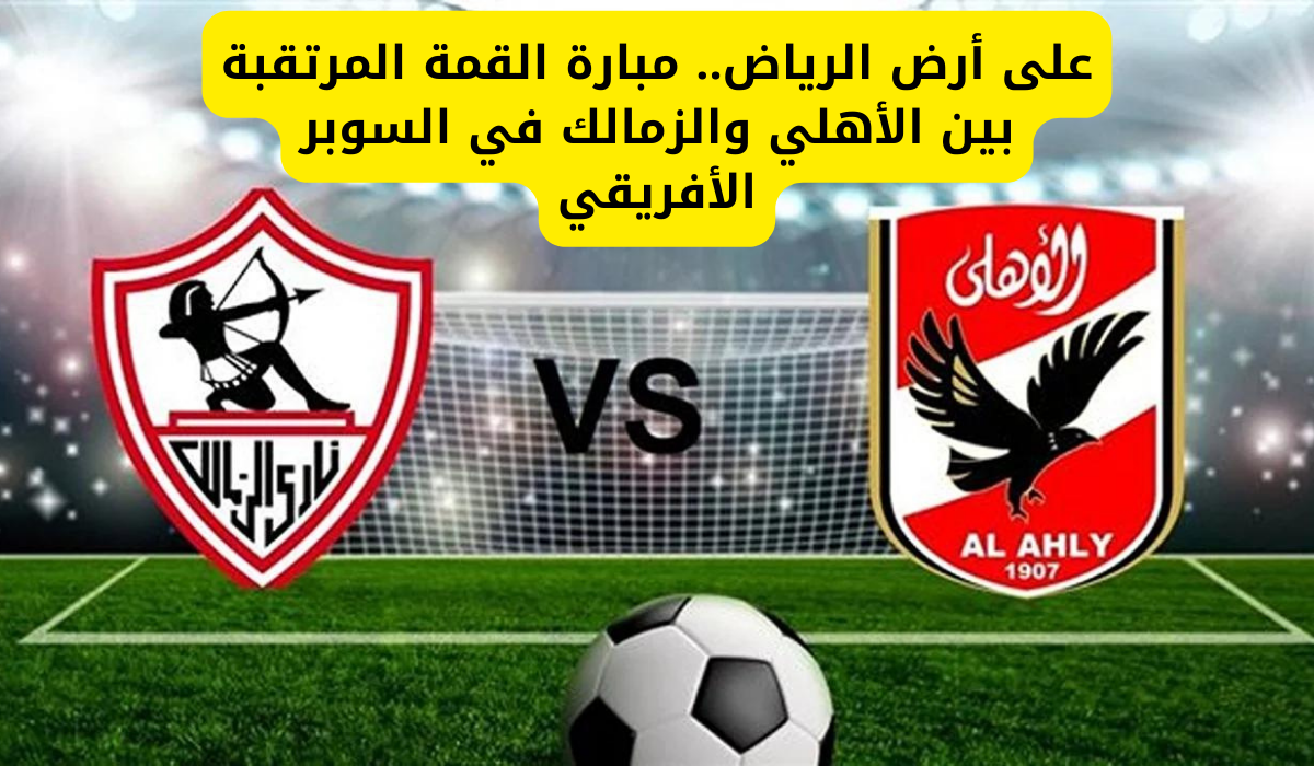 “مواجهة القمة بين أسُود الملاعب”.. القنوات المجانية الناقلة لمباراة الأهلي والزمالك في كأس السوبر الإفريقي.. والحكام والمعلقين وتشكيل الفريقين