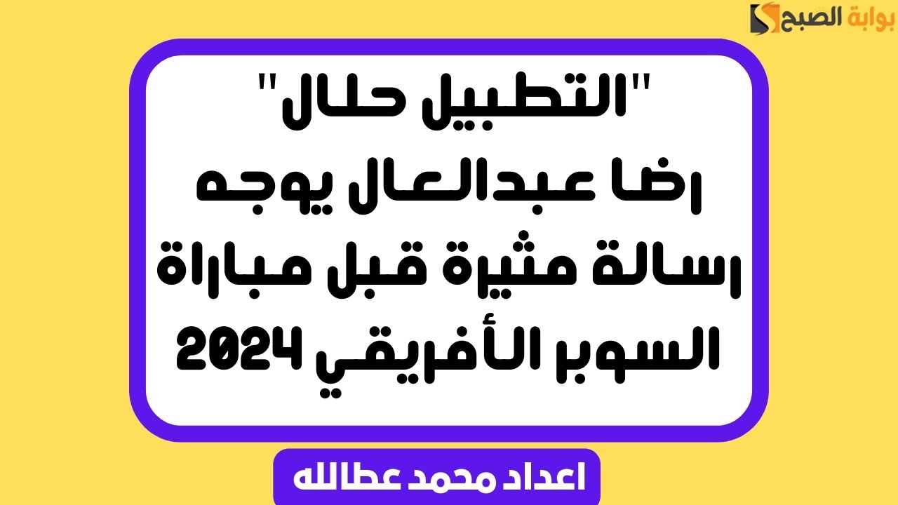 “التطبيل حلال” رضا عبدالعال يوجه رسالة مثيرة قبل مباراة السوبر الأفريقي 2024