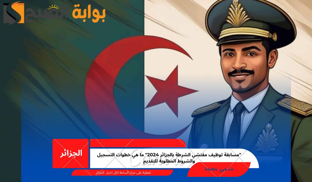 “مسابقة توظيف مفتشي الشرطة بالجزائر 2024” ما هي خطوات التسجيل والشروط المطلوبة للتقديم؟