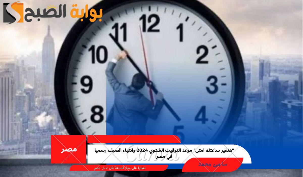 “هتغير ساعتك امتى” موعد التوقيت الشتوي 2024 وانتهاء الصيف رسميا في مصر