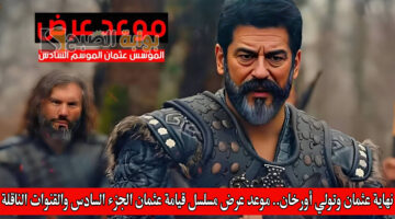 نهاية عثمان وتولي أورخان. موعد عرض مسلسل قيامة عثمان الجزء السادس والقنوات الناقلة