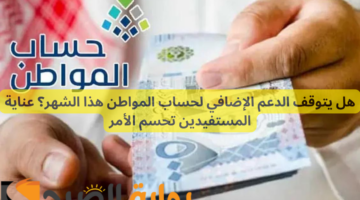 هل يتوقف الدعم الإضافي لحساب المواطن هذا الشهر؟ عناية المستفيدين تحسم الأمر