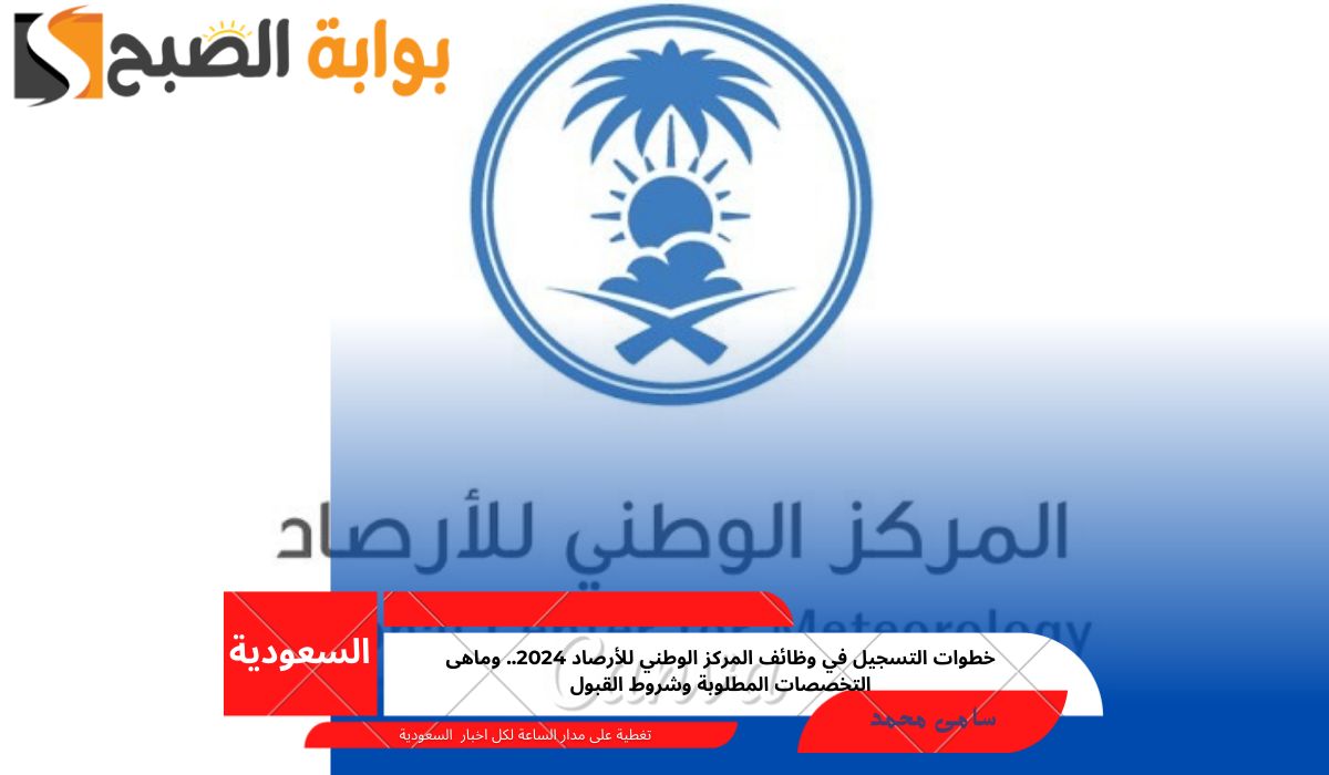 خطوات التسجيل في وظائف المركز الوطني للأرصاد 2024.. وماهى التخصصات المطلوبة وشروط القبول