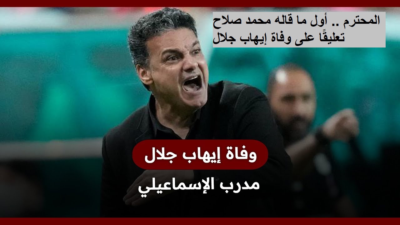 المحترم .. أول ما قاله محمد صلاح تعليقًا على وفاة إيهاب جلال المدير الفني السابق لمنتخب مصر