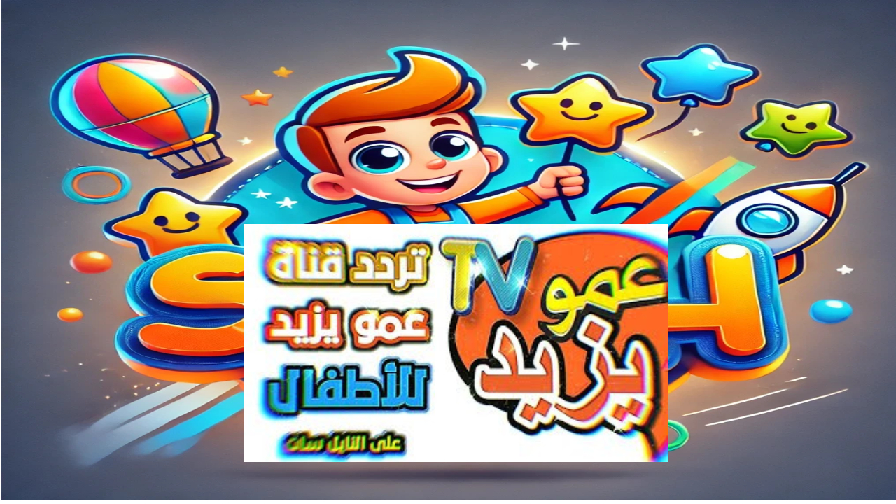 اكتشف عالم المرح والتعلم تردد قناة عمو يزيد للاطفال على الأقمار الصناعية