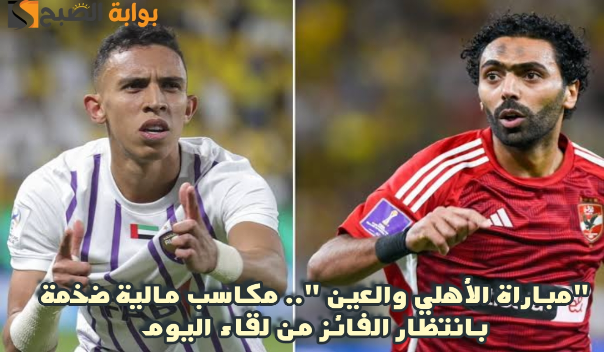 “مباراة الأهلي والعين “.. مكاسب مالية ضخمة بانتظار الفائز من لقاء اليوم
