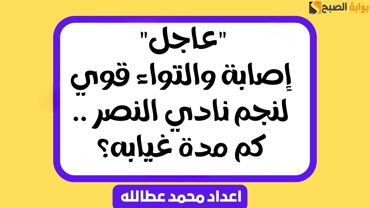 “عاجل” إصابة والتواء قوي لنجم نادي النصر .. كم مدة غيابه