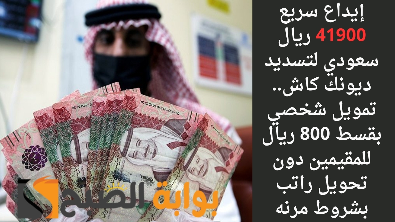 إيداع سريع 41900 ريال سعودي لتسديد ديونك كاش.. تمويل شخصي بقسط 800 ريال للمقيمين دون تحويل راتب بشروط مرنه