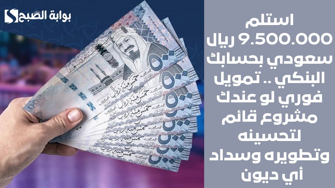 استلم 9.500.000 ريال سعودي بحسابك البنكي .. تمويل فوري لو عندك مشروع قائم لتحسينه وتطويره وسداد أي ديون