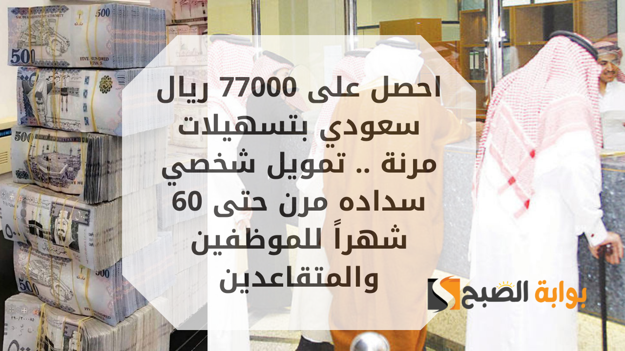 احصل على 77000 ريال سعودي بتسهيلات مرنة .. تمويل شخصي سداده مرن حتى 60 شهراً للموظفين والمتقاعدين 2 احصل على 77000 ريال سعودي بتسهيلات مرنة .. تمويل شخصي سداده مرن حتى 60 شهراً للموظفين والمتقاعدين