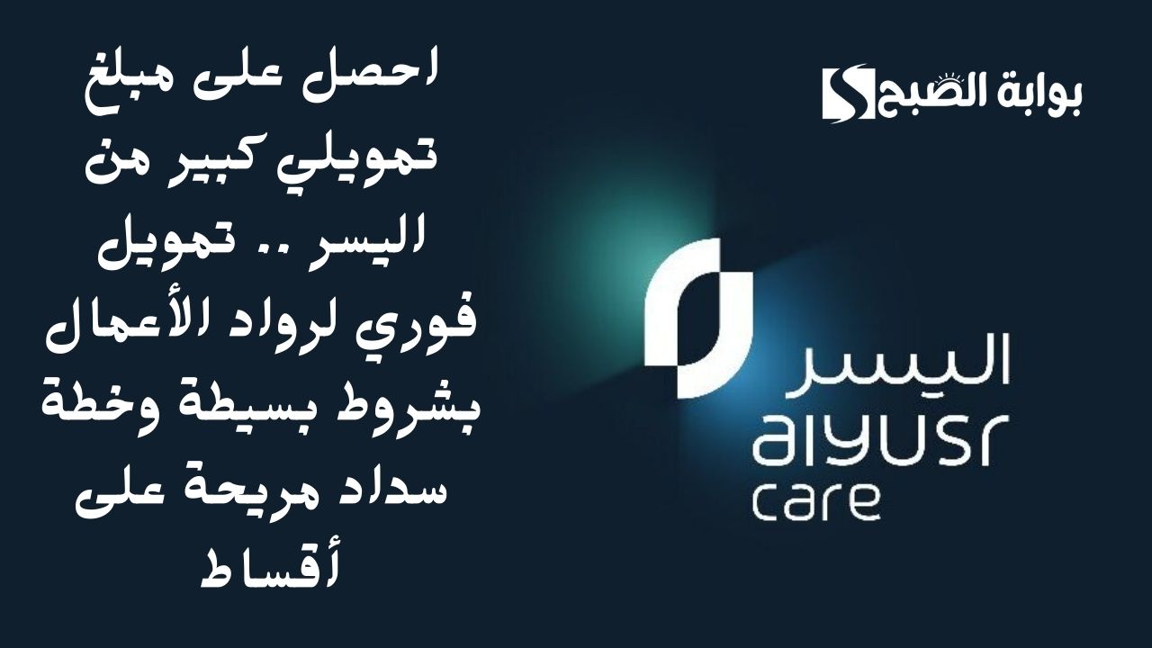 احصل على مبلغ تمويلي كبير من اليسر .. تمويل فوري لرواد الأعمال بشروط بسيطة وخطة سداد مريحة على أقساط
