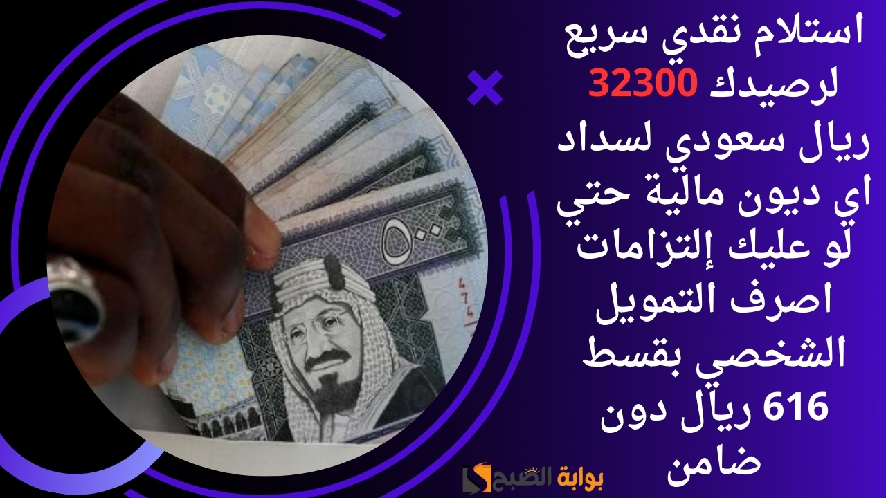 استلام نقدي سريع لرصيدك 32300 ريال سعودي لسداد اي ديون مالية حتي لو عليك إلتزامات اصرف التمويل الشخصي بقسط 616 ريال دون ضامن