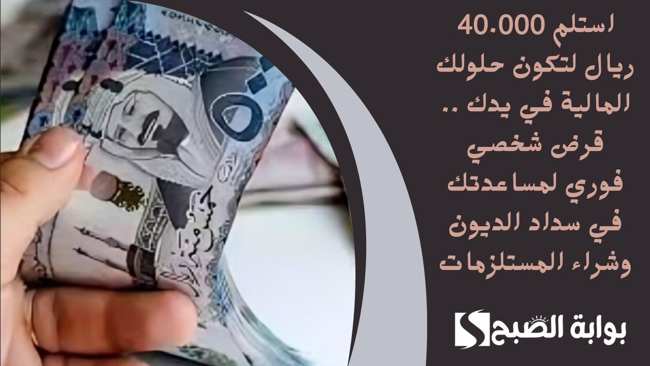 استلم 40.000 ريال لتكون حلولك المالية في يدك .. قرض شخصي فوري لمساعدتك في سداد الديون وشراء المستلزمات