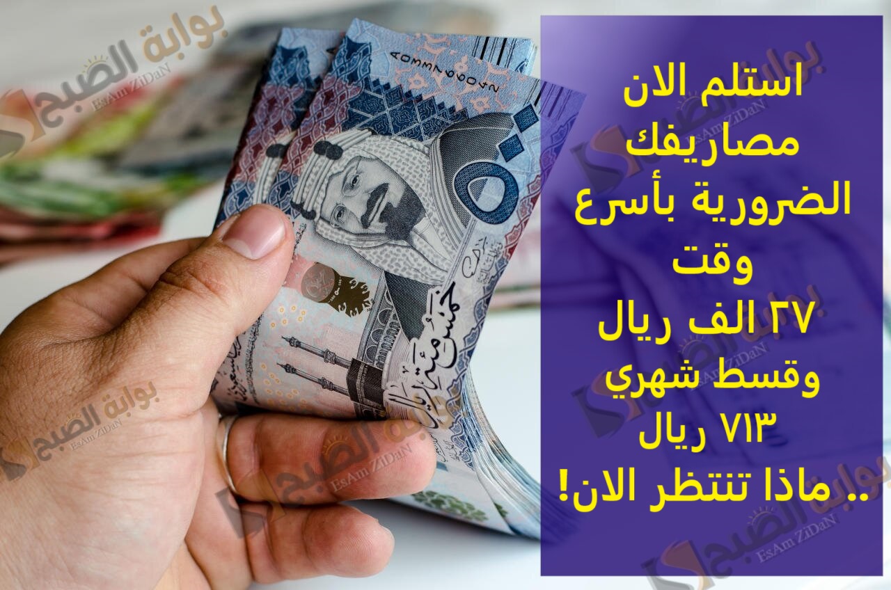 استلم الان مصاريفك الضرورية بأسرع وقت 27 الف ريال وقسط شهري 713 ريال .. ماذا تنتظر الان!