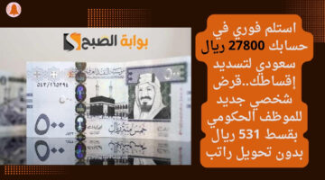 استلم فوري في حسابك 27800 ريال سعودي لتسديد إقساطك.قرض شخصي جديد للموظف الحكومي بقسط 531 ريال بدون تحويل راتب