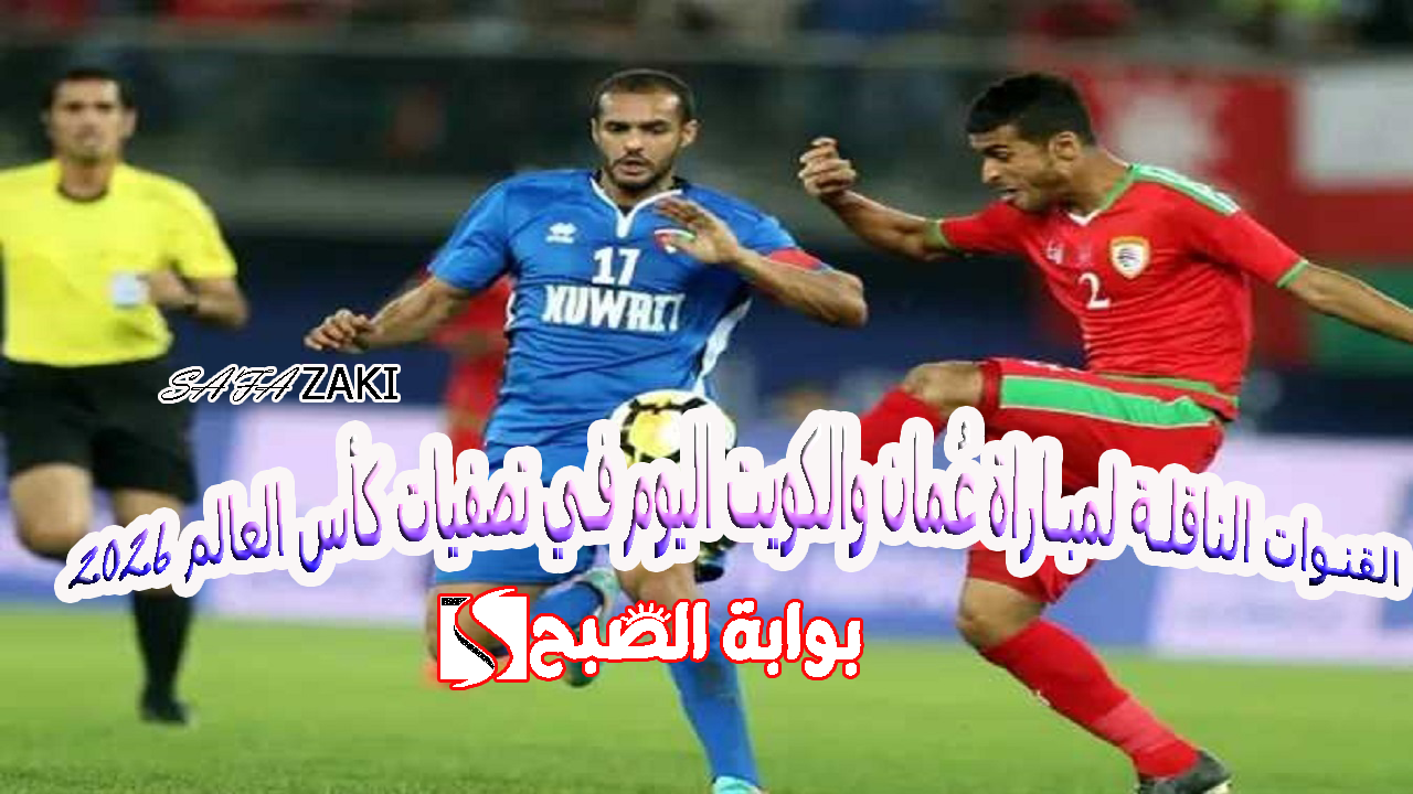Oman VS Kuwait القنوات الناقلة لمباراة عُمان والكويت اليوم في تصفيات كأس العالم 2026 تعليق عصام الشوالي