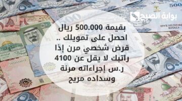 بقيمة 500.000 ريال احصل على تمويلك . قرض شخصي مرن إذا راتبك لا يقل عن 4100 ر.س إجراءاته مرنة وسداده مريح