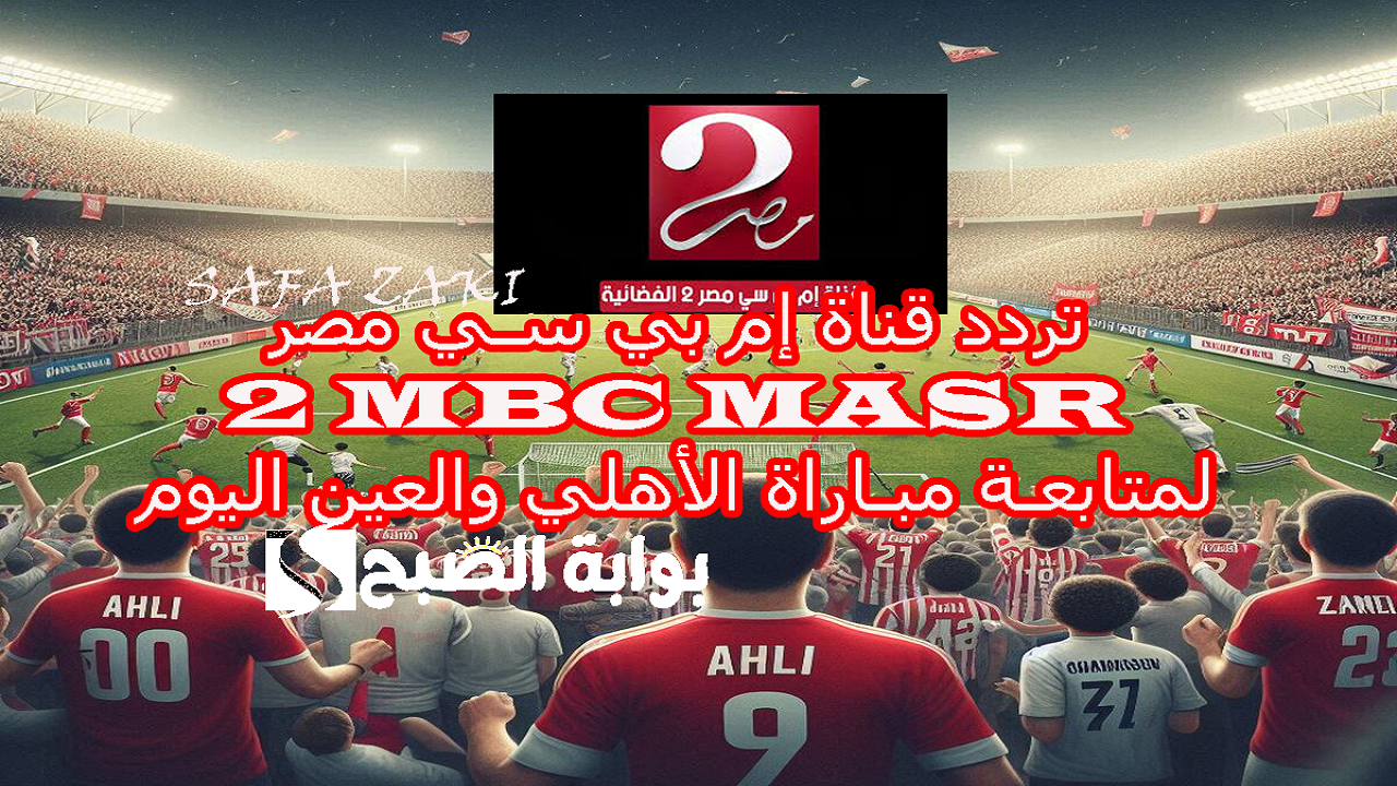 اتفرج بالمجان بالقاهرة .. تردد قناة إم بي سي مصر 1 و2 ‎MBC MASR لمتابعة مباراة الأهلي والعين اليوم