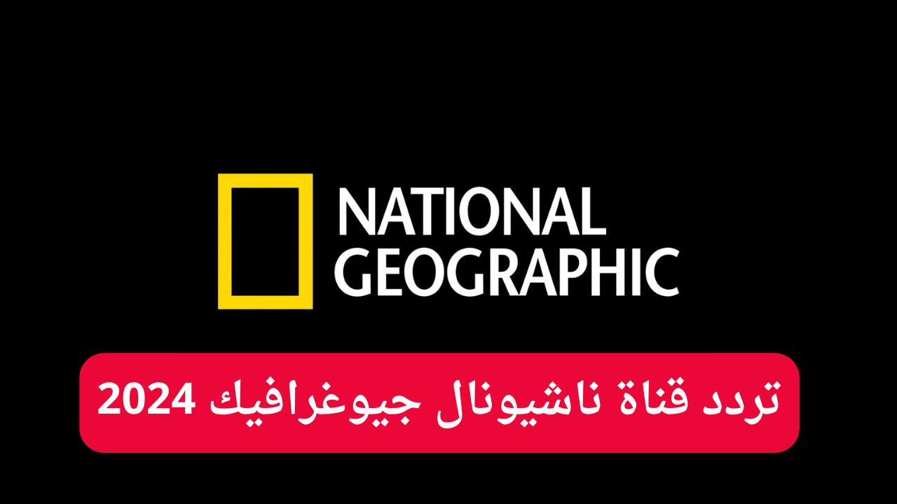 استقبل الان تردد قناة ناشيونال جيوغرافيك 2024 على القمر الصناعي نايل سات وعرب سات