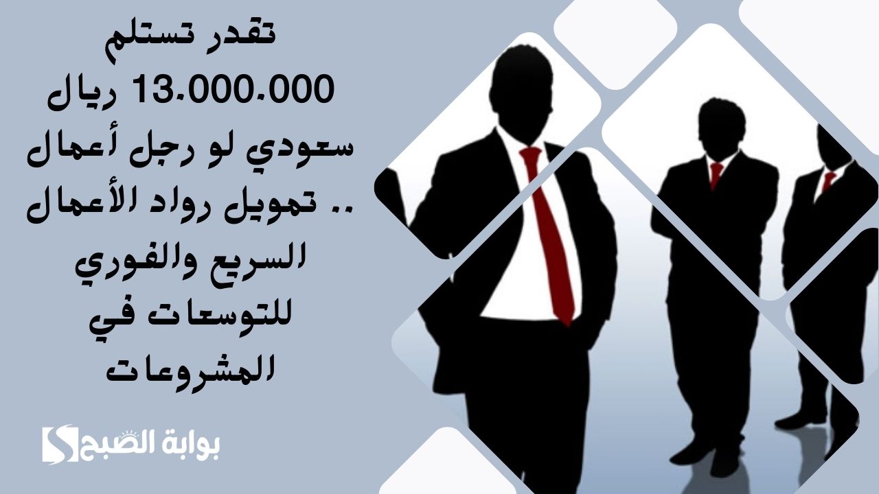 تقدر تستلم 13.000.000 ريال سعودي لو رجل أعمال .. تمويل رواد الأعمال السريع والفوري للتوسعات في المشروعات