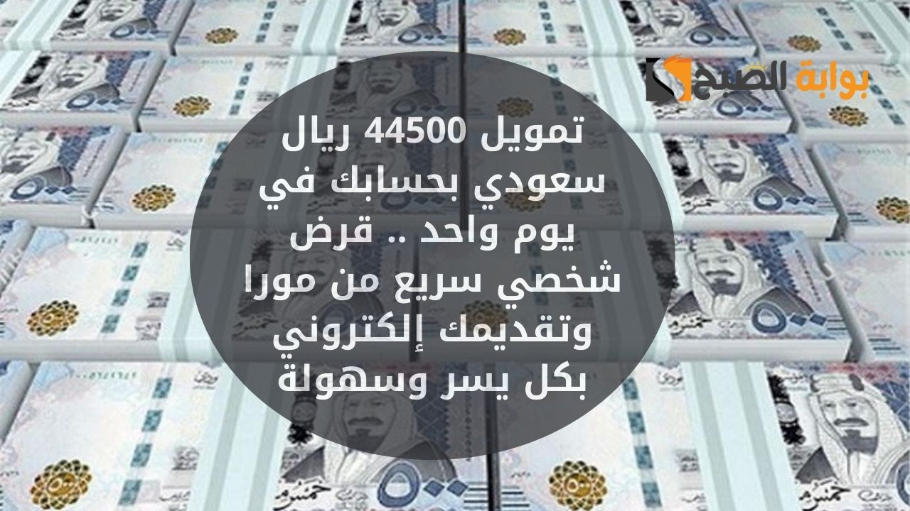 تمويل 44500 ريال سعودي بحسابك في يوم واحد .. قرض شخصي سريع من مورا وتقديمك إلكتروني بكل يسر وسهولة