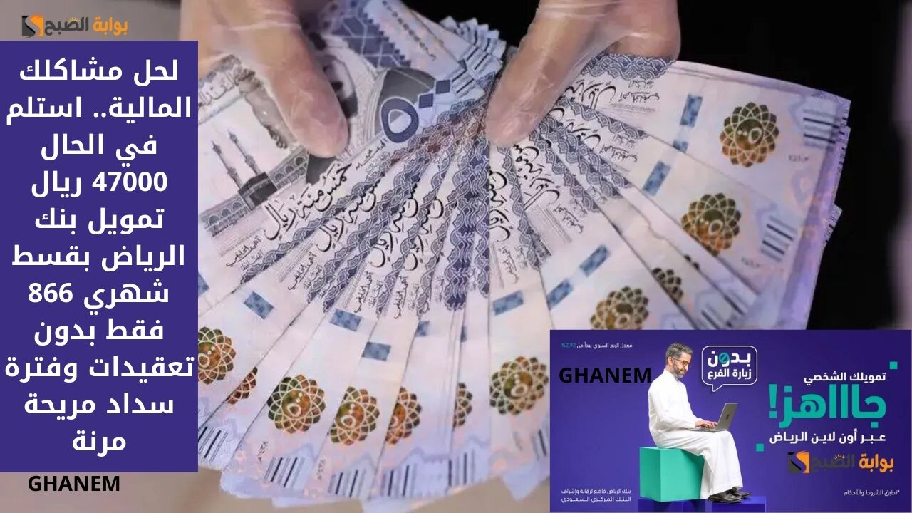 لحل مشاكلك المالية.. استلم في الحال 47000 ريال تمويل بنك الرياض بقسط شهري 866 فقط بدون تعقيدات وفترة سداد مريحة مرنة