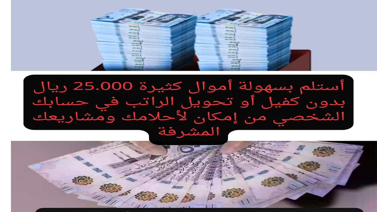 أستلم بسهولة أموال كثيرة 25.000 ريال بدون كفيل أو تحويل الراتب في حسابك الشخصي من إمكان لأحلامك ومشاريعك المشرفة