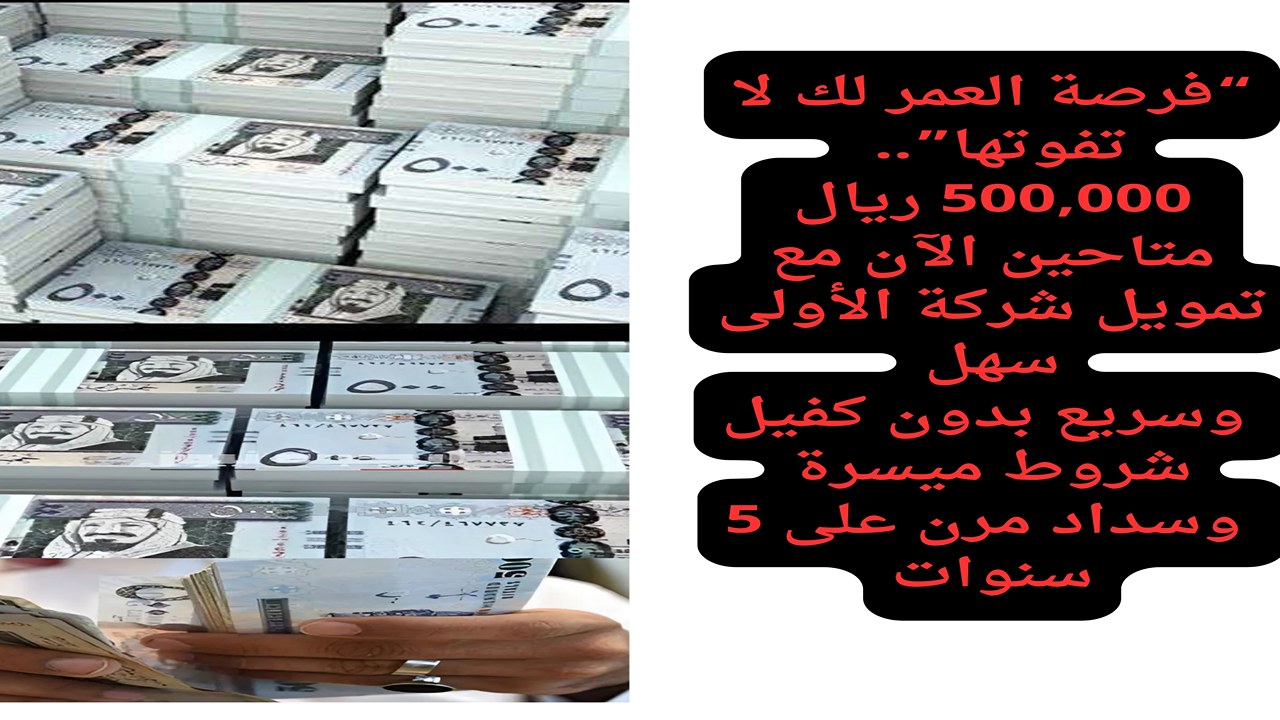 “فرصة العمر لك لا تفوتها”..  500,000 ريال متاحين الآن مع تمويل شركة الأولى سهل وسريع بدون كفيل شروط ميسرة وسداد مرن على 5 سنوات