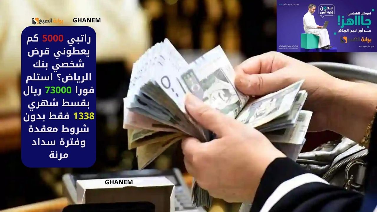 راتبي 5000 كم يعطوني قرض شخصي بنك الرياض؟ استلم فورا 73000 ريال بقسط شهري 1338 فقط بدون شروط معقدة وفترة سداد مرنة