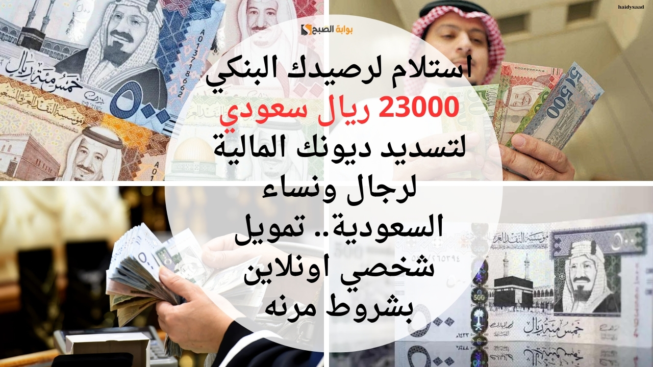 استلام لرصيدك البنكي 23000 ريال سعودي لتسديد ديونك المالية لرجال ونساء السعودية.. تمويل شخصي اونلاين بشروط مرنه