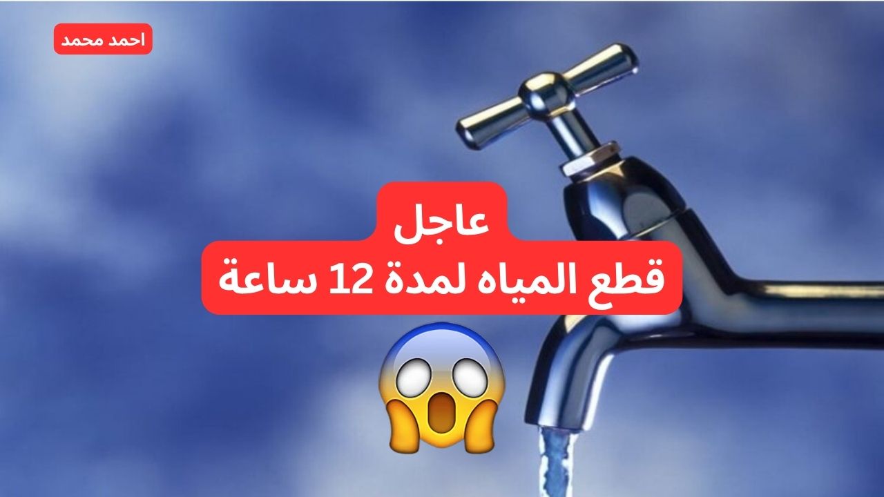 عاجل قطع المياه لمدة 12 ساعة في هذه المناطق يوم السبت القادم.. خزنلك شوية بسرعه