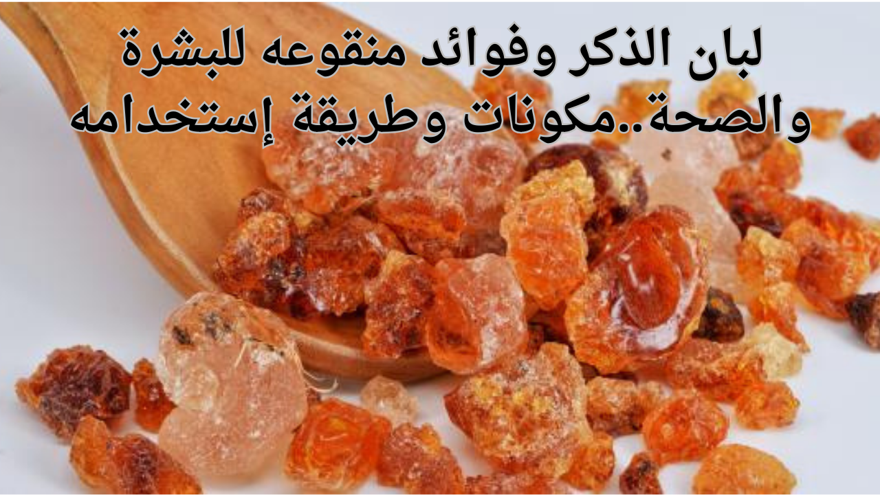 لبان الذكر وفوائد منقوعه للبشرة والصحة..مكونات وطريقة إستخدامه