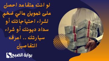لو انت متقاعد احصل على تمويل مالي ضخم لشراء احتياجاتك أو سداد ديونك أو شراء سيارتك . اعرف التفاصيل
