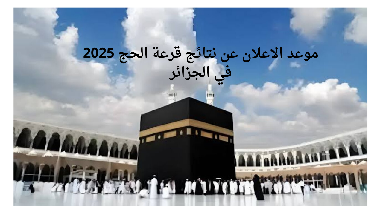 الديوان الوطني للحج والعمرة يحدد موعد الاعلان عن نتائج قرعة الحج 2025 في الجزائر وكيفية الاستعلام