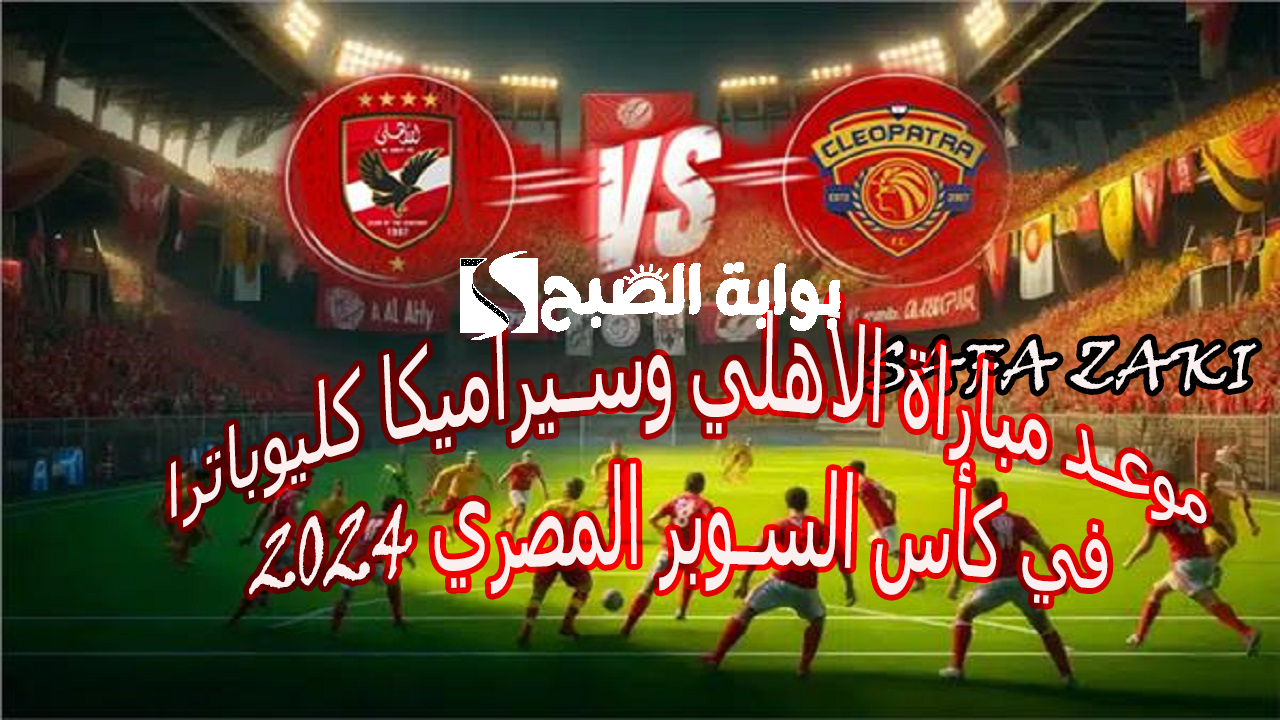 شجع ناديك “Al-Ahly”.. موعد مباراة الأهلي وسيراميكا كليوباترا في كأس السوبر المصري 2024 والقنوات الناقلة على ملعب محمد بن زايد